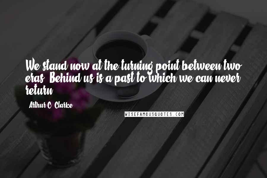 Arthur C. Clarke Quotes: We stand now at the turning point between two eras. Behind us is a past to which we can never return ...