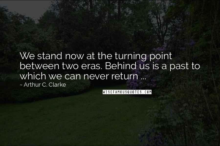 Arthur C. Clarke Quotes: We stand now at the turning point between two eras. Behind us is a past to which we can never return ...