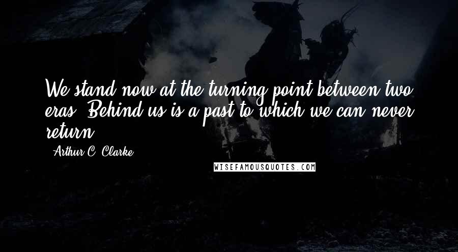 Arthur C. Clarke Quotes: We stand now at the turning point between two eras. Behind us is a past to which we can never return ...