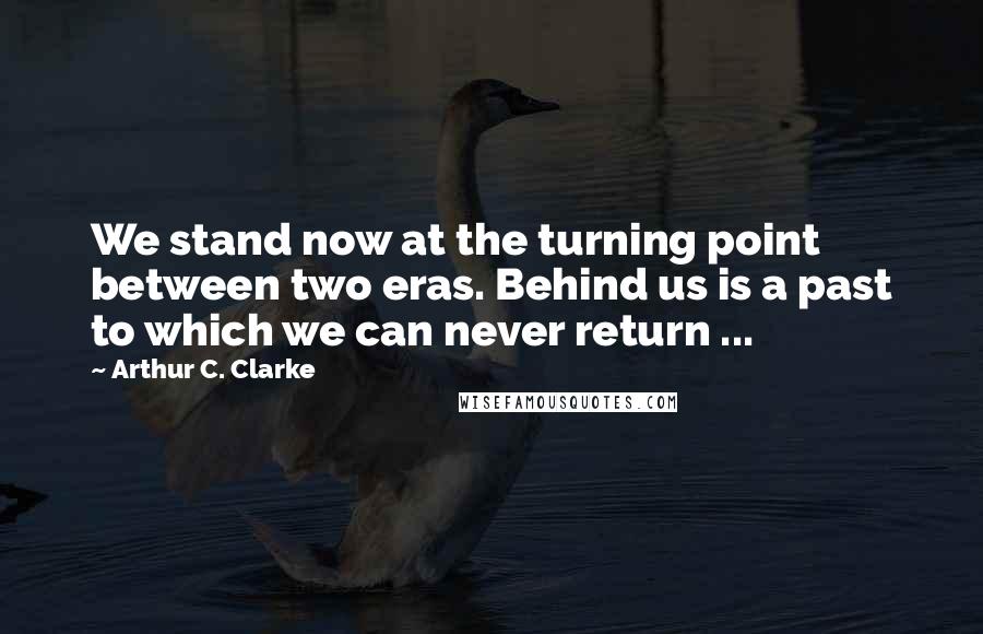 Arthur C. Clarke Quotes: We stand now at the turning point between two eras. Behind us is a past to which we can never return ...