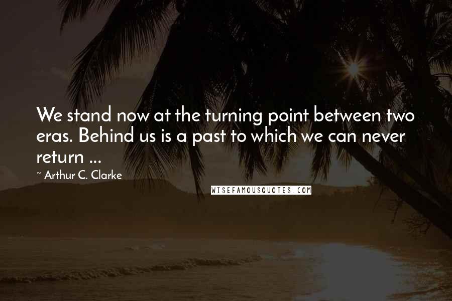 Arthur C. Clarke Quotes: We stand now at the turning point between two eras. Behind us is a past to which we can never return ...