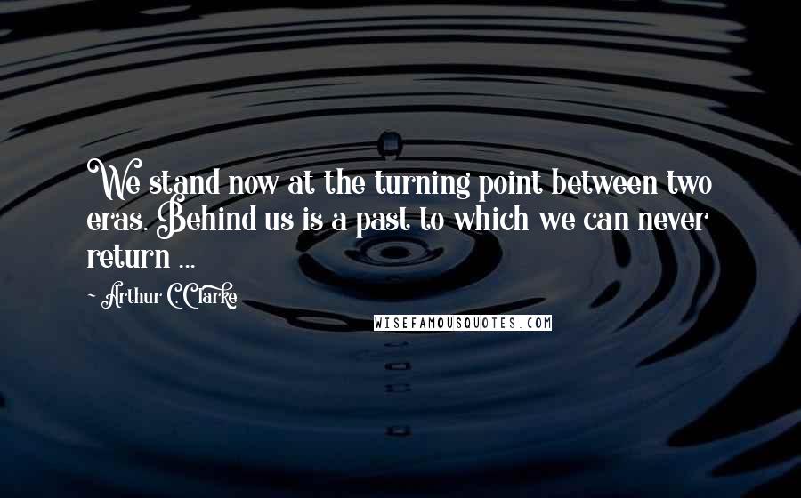 Arthur C. Clarke Quotes: We stand now at the turning point between two eras. Behind us is a past to which we can never return ...