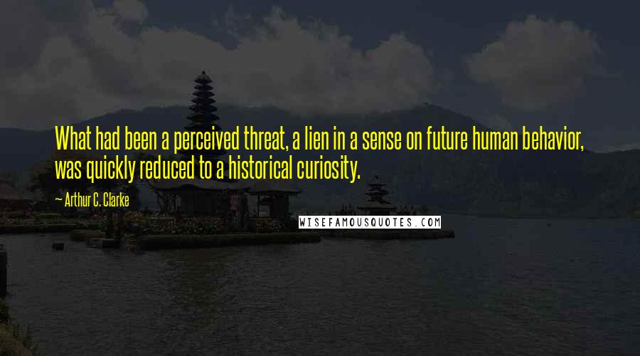 Arthur C. Clarke Quotes: What had been a perceived threat, a lien in a sense on future human behavior, was quickly reduced to a historical curiosity.