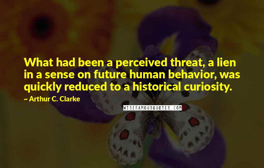 Arthur C. Clarke Quotes: What had been a perceived threat, a lien in a sense on future human behavior, was quickly reduced to a historical curiosity.