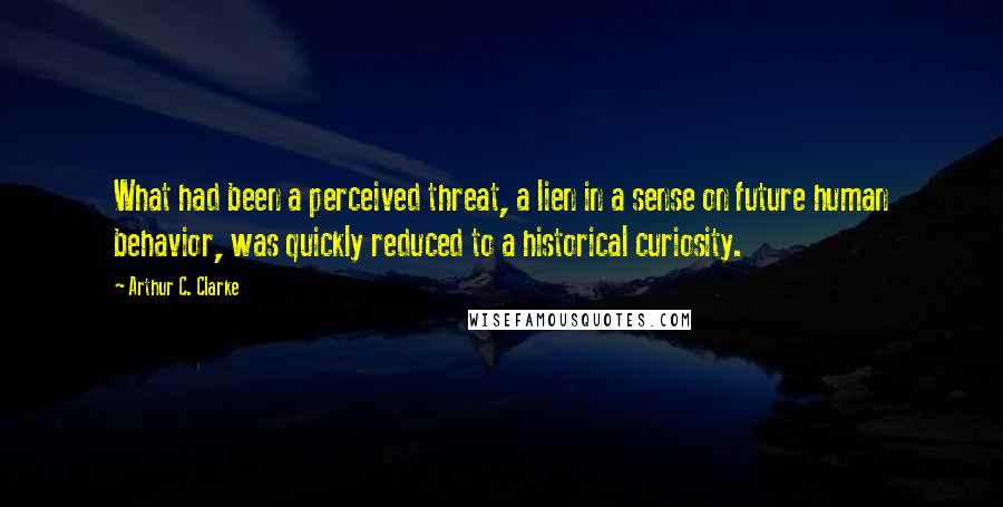 Arthur C. Clarke Quotes: What had been a perceived threat, a lien in a sense on future human behavior, was quickly reduced to a historical curiosity.