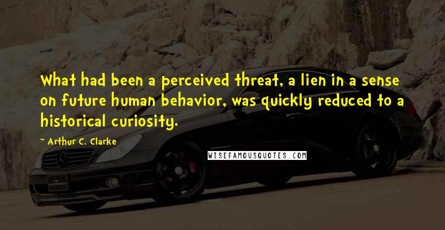 Arthur C. Clarke Quotes: What had been a perceived threat, a lien in a sense on future human behavior, was quickly reduced to a historical curiosity.