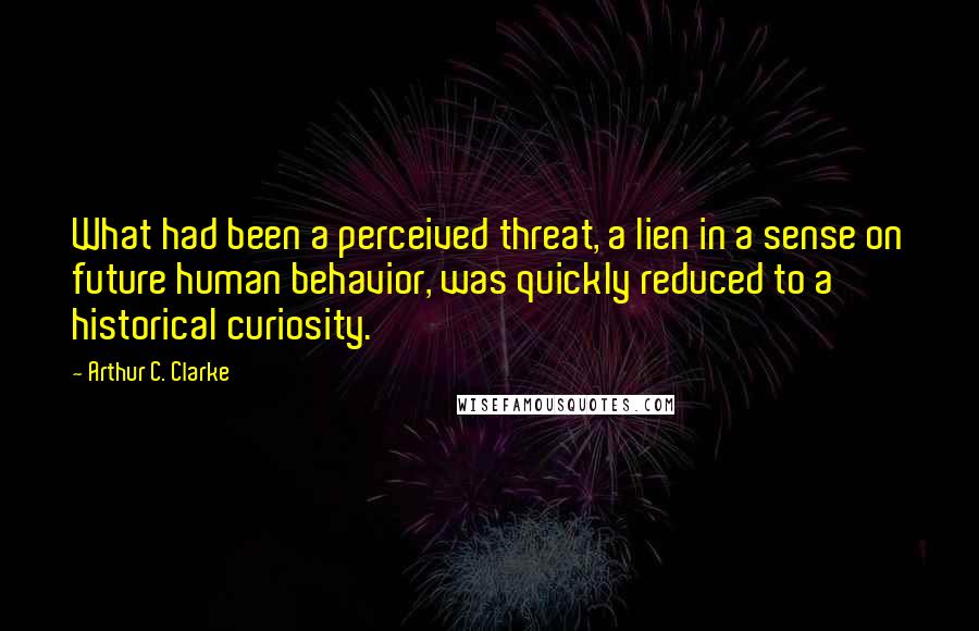 Arthur C. Clarke Quotes: What had been a perceived threat, a lien in a sense on future human behavior, was quickly reduced to a historical curiosity.