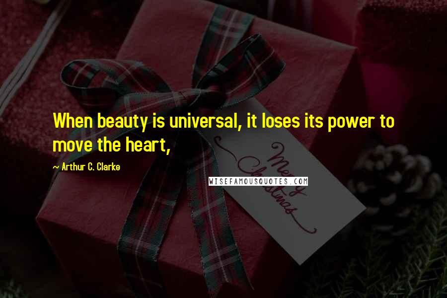 Arthur C. Clarke Quotes: When beauty is universal, it loses its power to move the heart,