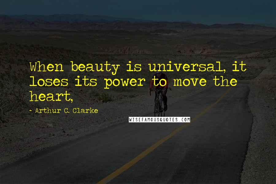 Arthur C. Clarke Quotes: When beauty is universal, it loses its power to move the heart,