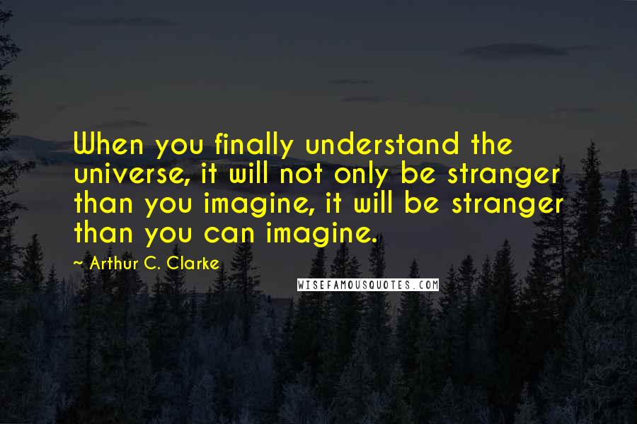 Arthur C. Clarke Quotes: When you finally understand the universe, it will not only be stranger than you imagine, it will be stranger than you can imagine.
