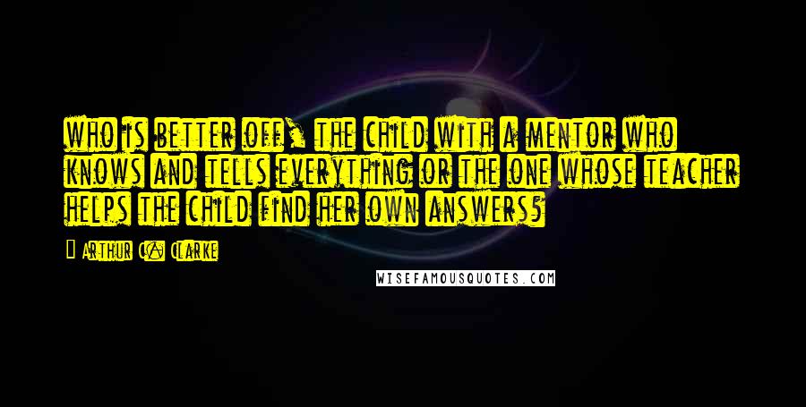 Arthur C. Clarke Quotes: who is better off, the child with a mentor who knows and tells everything or the one whose teacher helps the child find her own answers?