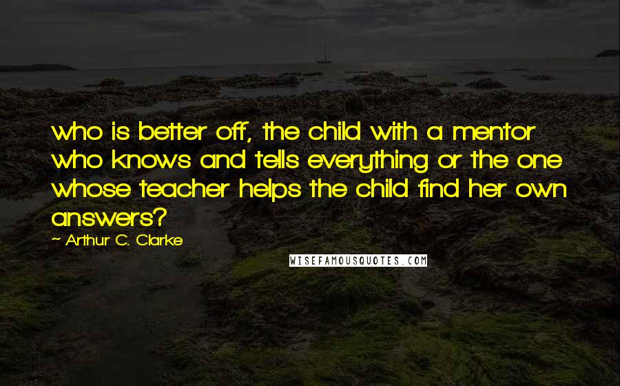 Arthur C. Clarke Quotes: who is better off, the child with a mentor who knows and tells everything or the one whose teacher helps the child find her own answers?