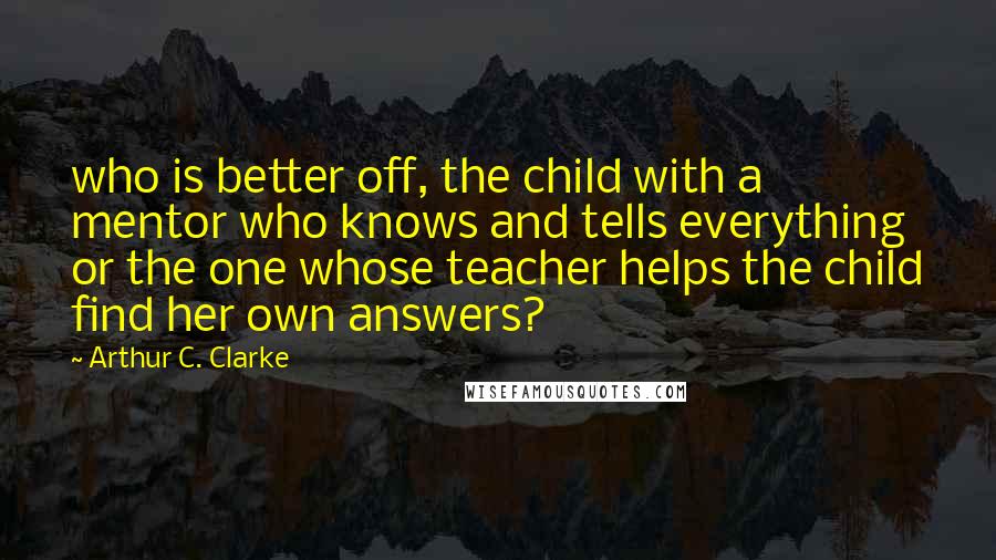 Arthur C. Clarke Quotes: who is better off, the child with a mentor who knows and tells everything or the one whose teacher helps the child find her own answers?