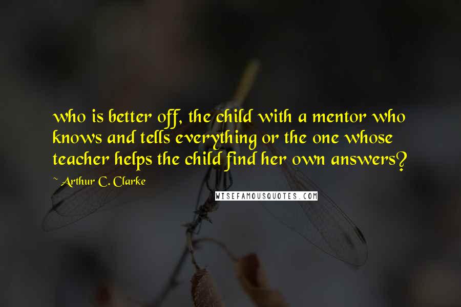 Arthur C. Clarke Quotes: who is better off, the child with a mentor who knows and tells everything or the one whose teacher helps the child find her own answers?