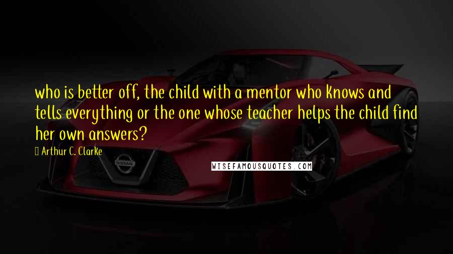 Arthur C. Clarke Quotes: who is better off, the child with a mentor who knows and tells everything or the one whose teacher helps the child find her own answers?