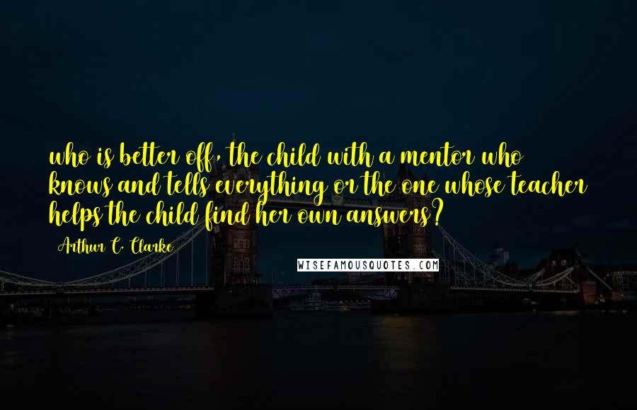 Arthur C. Clarke Quotes: who is better off, the child with a mentor who knows and tells everything or the one whose teacher helps the child find her own answers?