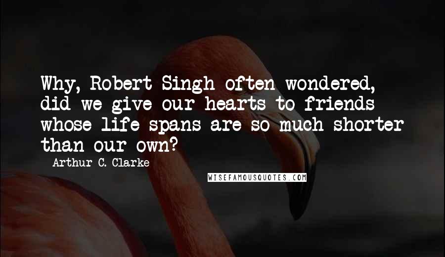 Arthur C. Clarke Quotes: Why, Robert Singh often wondered, did we give our hearts to friends whose life spans are so much shorter than our own?