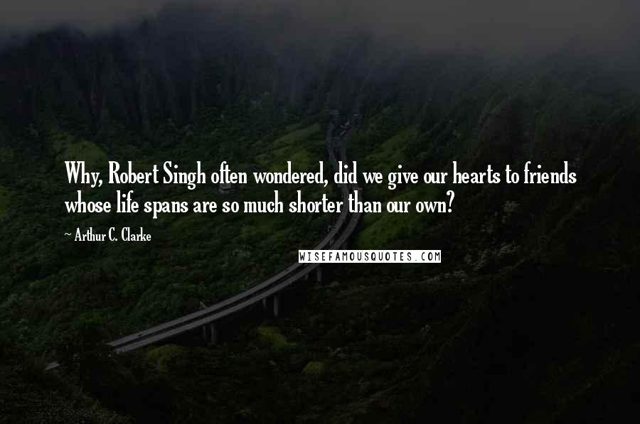 Arthur C. Clarke Quotes: Why, Robert Singh often wondered, did we give our hearts to friends whose life spans are so much shorter than our own?