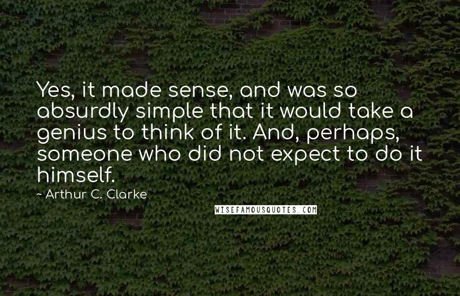 Arthur C. Clarke Quotes: Yes, it made sense, and was so absurdly simple that it would take a genius to think of it. And, perhaps, someone who did not expect to do it himself.