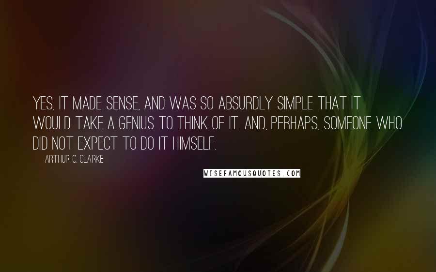 Arthur C. Clarke Quotes: Yes, it made sense, and was so absurdly simple that it would take a genius to think of it. And, perhaps, someone who did not expect to do it himself.