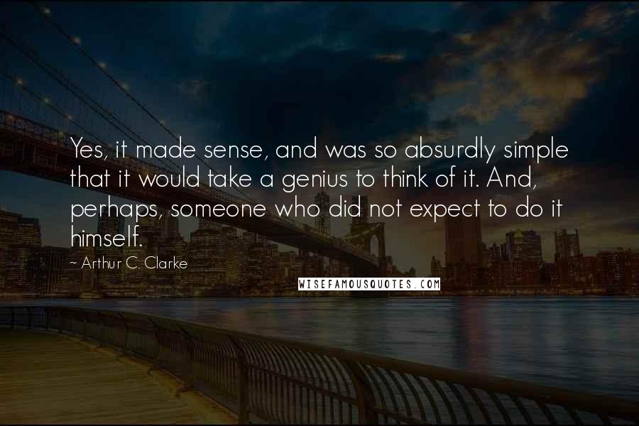 Arthur C. Clarke Quotes: Yes, it made sense, and was so absurdly simple that it would take a genius to think of it. And, perhaps, someone who did not expect to do it himself.