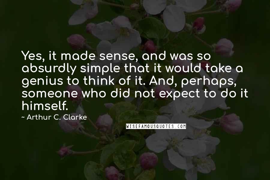 Arthur C. Clarke Quotes: Yes, it made sense, and was so absurdly simple that it would take a genius to think of it. And, perhaps, someone who did not expect to do it himself.