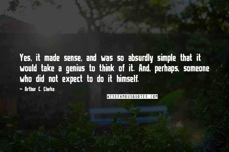 Arthur C. Clarke Quotes: Yes, it made sense, and was so absurdly simple that it would take a genius to think of it. And, perhaps, someone who did not expect to do it himself.