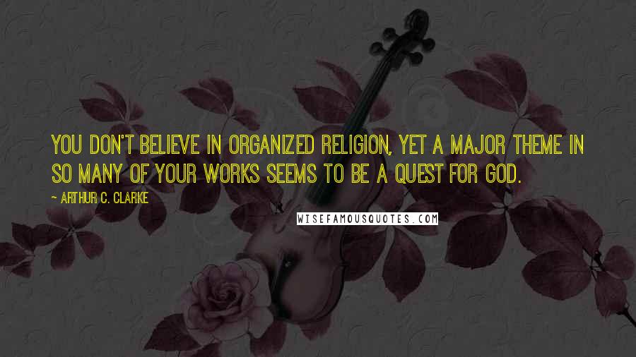 Arthur C. Clarke Quotes: You don't believe in organized religion, yet a major theme in so many of your works seems to be a quest for God.