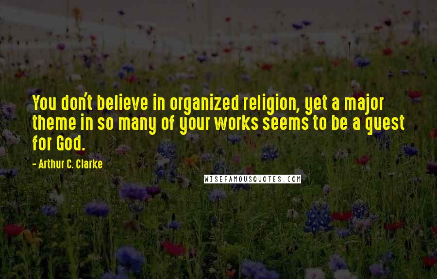 Arthur C. Clarke Quotes: You don't believe in organized religion, yet a major theme in so many of your works seems to be a quest for God.