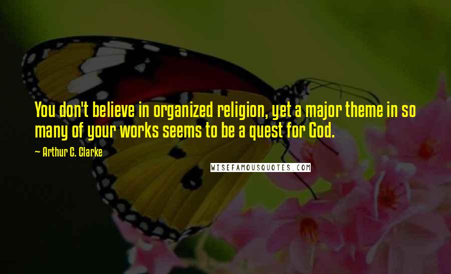 Arthur C. Clarke Quotes: You don't believe in organized religion, yet a major theme in so many of your works seems to be a quest for God.