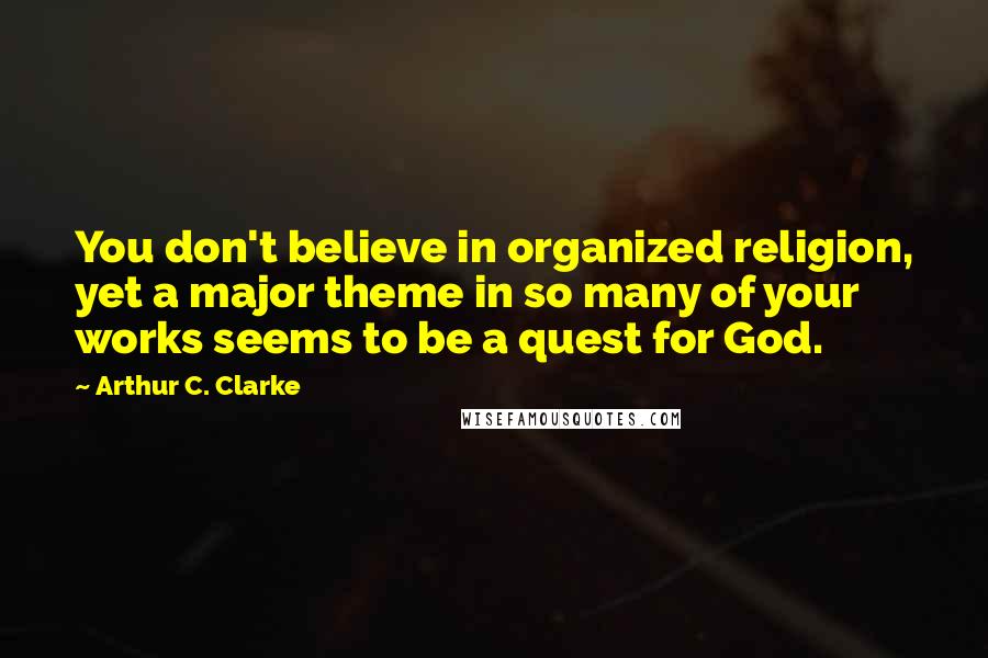 Arthur C. Clarke Quotes: You don't believe in organized religion, yet a major theme in so many of your works seems to be a quest for God.