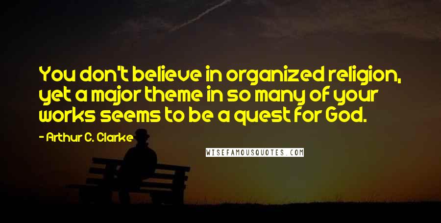 Arthur C. Clarke Quotes: You don't believe in organized religion, yet a major theme in so many of your works seems to be a quest for God.