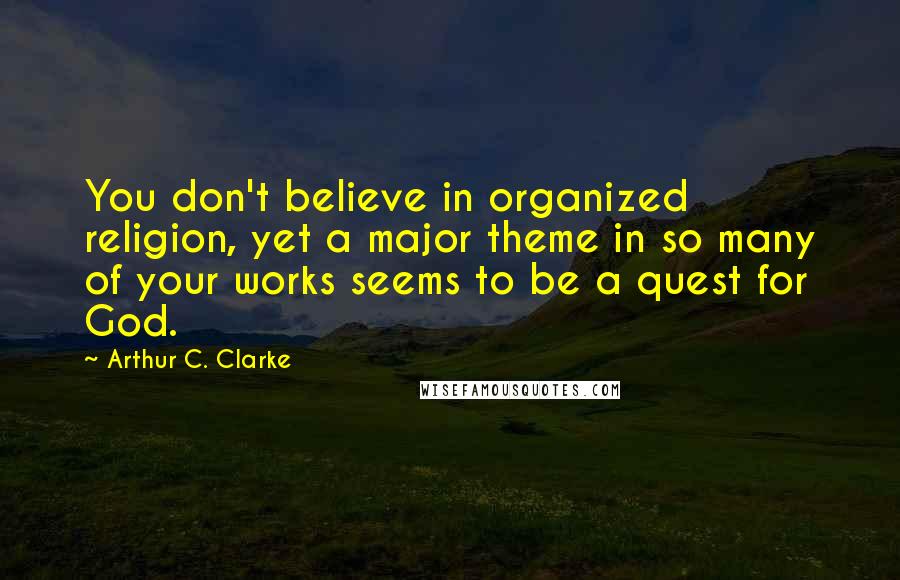 Arthur C. Clarke Quotes: You don't believe in organized religion, yet a major theme in so many of your works seems to be a quest for God.