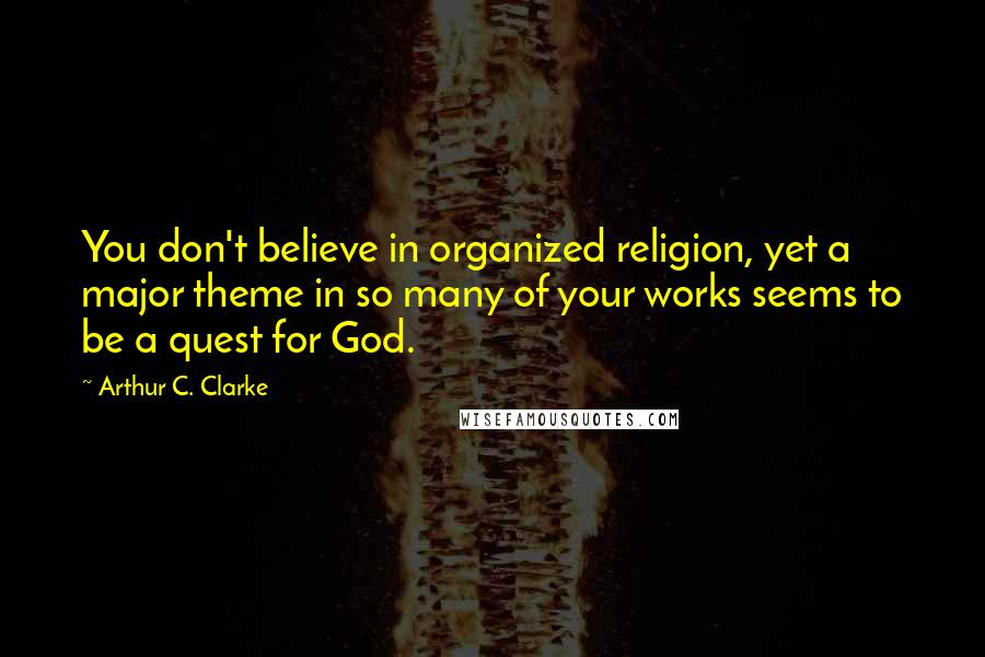 Arthur C. Clarke Quotes: You don't believe in organized religion, yet a major theme in so many of your works seems to be a quest for God.