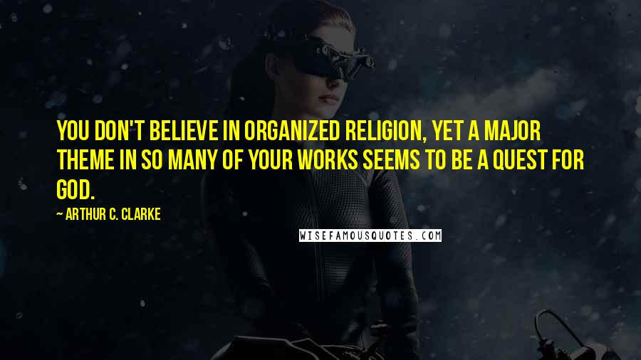 Arthur C. Clarke Quotes: You don't believe in organized religion, yet a major theme in so many of your works seems to be a quest for God.