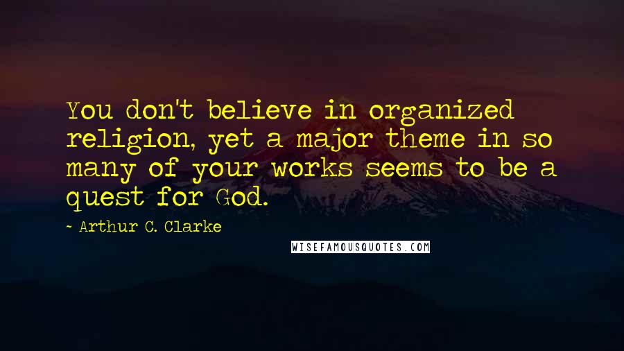 Arthur C. Clarke Quotes: You don't believe in organized religion, yet a major theme in so many of your works seems to be a quest for God.