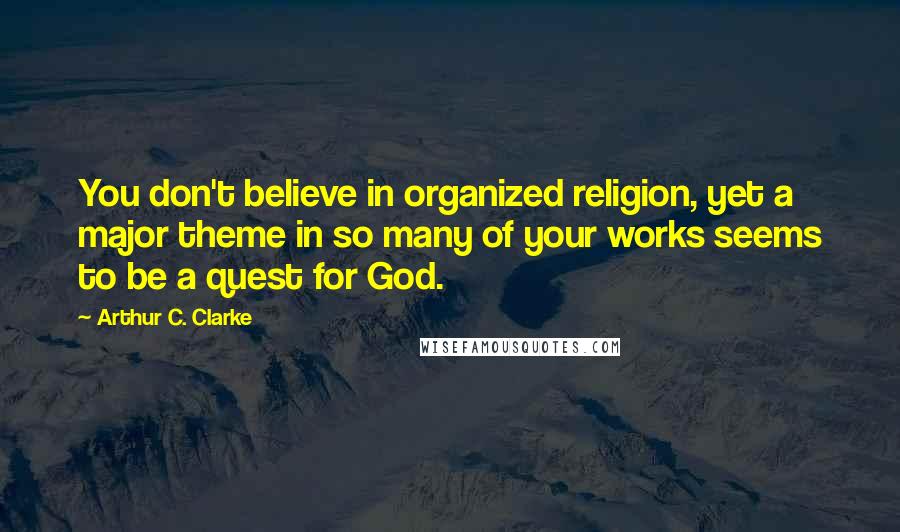 Arthur C. Clarke Quotes: You don't believe in organized religion, yet a major theme in so many of your works seems to be a quest for God.