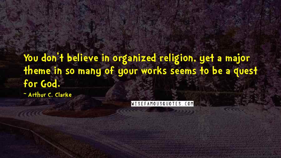 Arthur C. Clarke Quotes: You don't believe in organized religion, yet a major theme in so many of your works seems to be a quest for God.