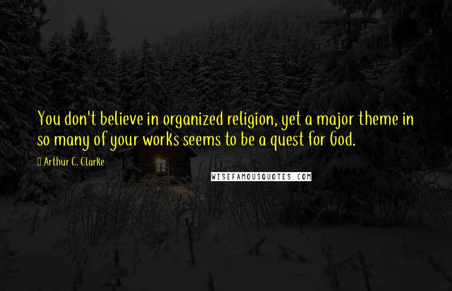 Arthur C. Clarke Quotes: You don't believe in organized religion, yet a major theme in so many of your works seems to be a quest for God.