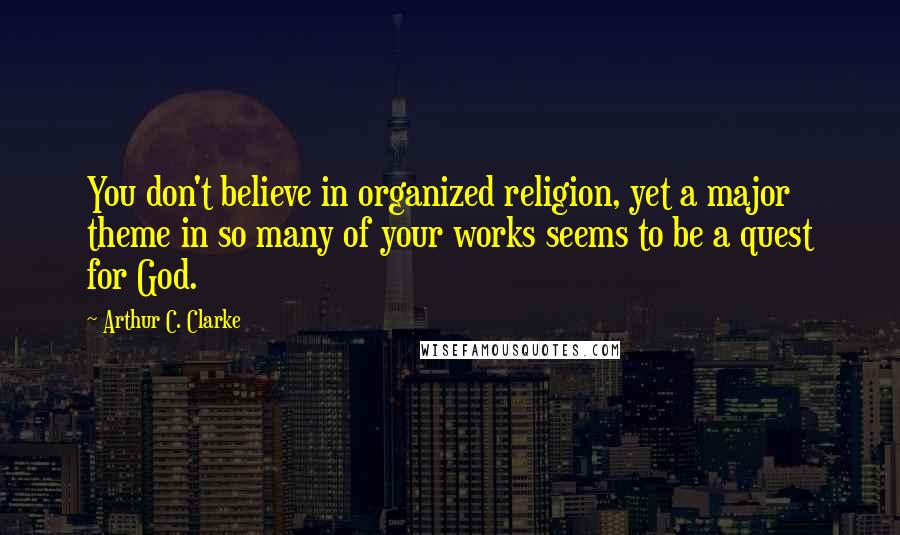 Arthur C. Clarke Quotes: You don't believe in organized religion, yet a major theme in so many of your works seems to be a quest for God.
