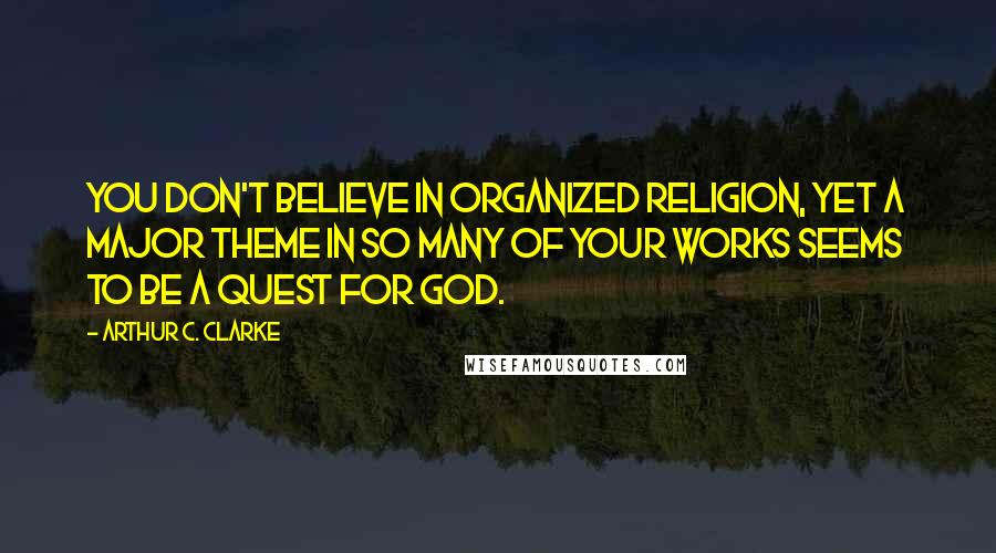 Arthur C. Clarke Quotes: You don't believe in organized religion, yet a major theme in so many of your works seems to be a quest for God.