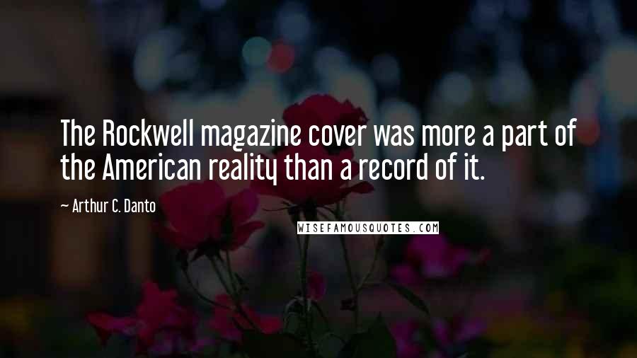 Arthur C. Danto Quotes: The Rockwell magazine cover was more a part of the American reality than a record of it.