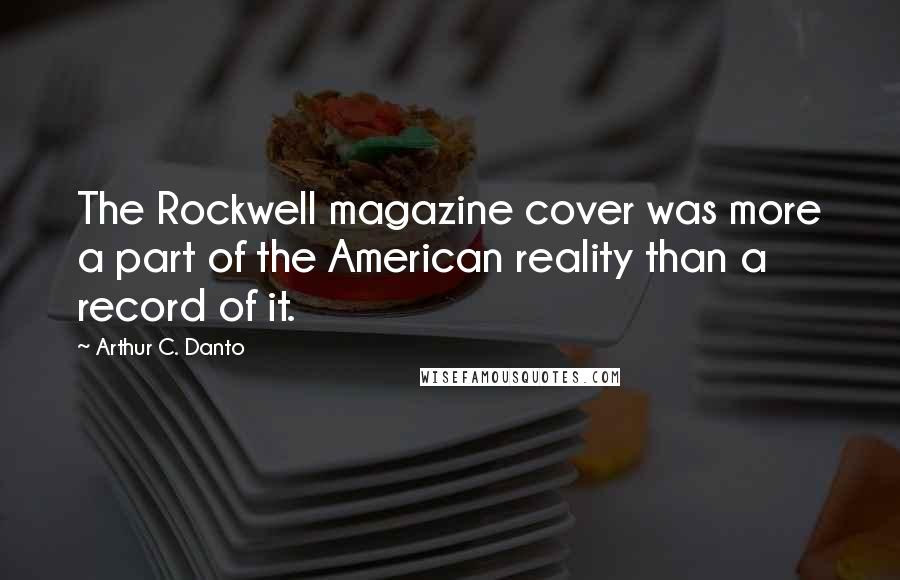 Arthur C. Danto Quotes: The Rockwell magazine cover was more a part of the American reality than a record of it.