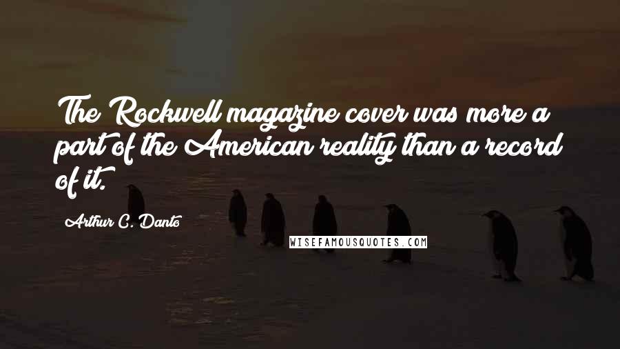 Arthur C. Danto Quotes: The Rockwell magazine cover was more a part of the American reality than a record of it.