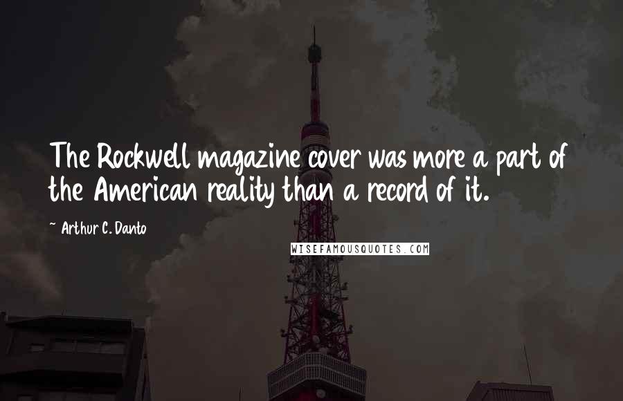 Arthur C. Danto Quotes: The Rockwell magazine cover was more a part of the American reality than a record of it.