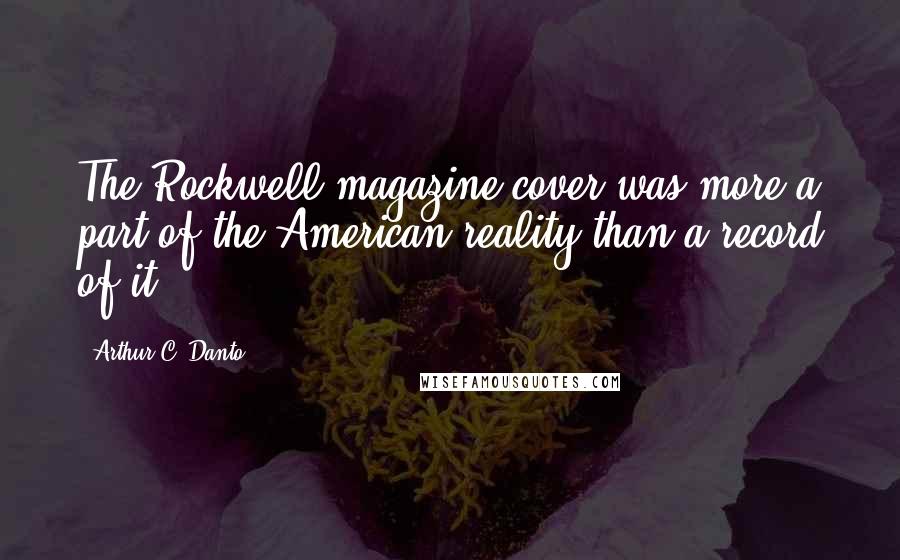 Arthur C. Danto Quotes: The Rockwell magazine cover was more a part of the American reality than a record of it.