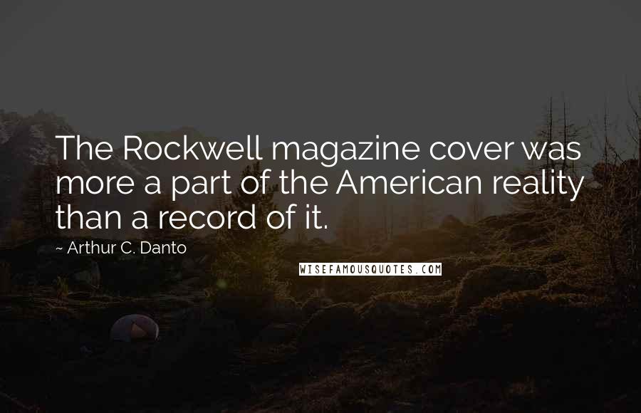 Arthur C. Danto Quotes: The Rockwell magazine cover was more a part of the American reality than a record of it.