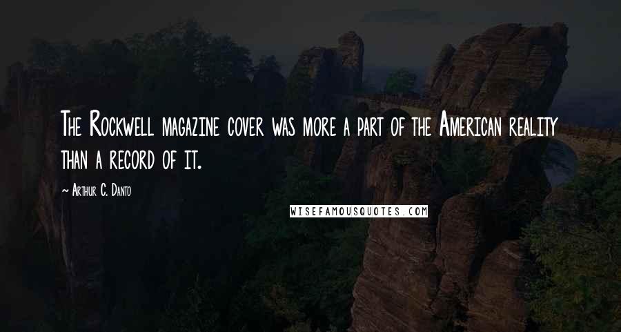Arthur C. Danto Quotes: The Rockwell magazine cover was more a part of the American reality than a record of it.
