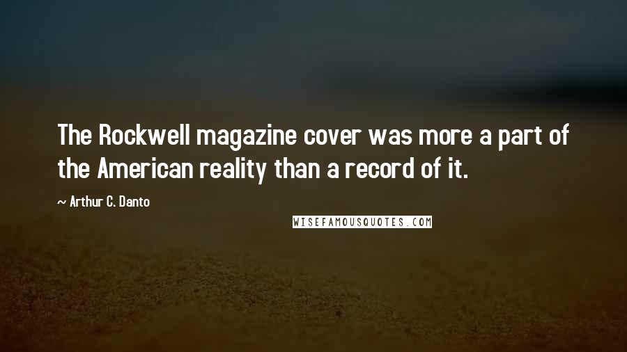 Arthur C. Danto Quotes: The Rockwell magazine cover was more a part of the American reality than a record of it.