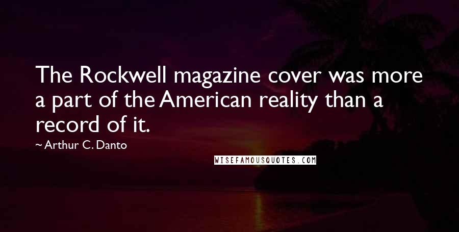 Arthur C. Danto Quotes: The Rockwell magazine cover was more a part of the American reality than a record of it.